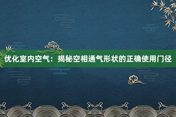 优化室内空气：揭秘空相通气形状的正确使用门径